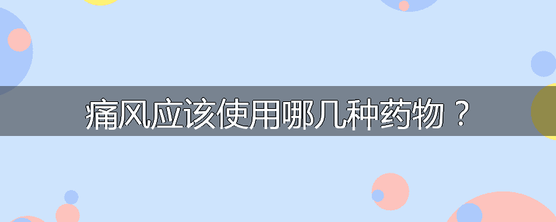 痛风应该使用哪几种药物?