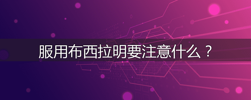 服用布西拉明要注意什么?