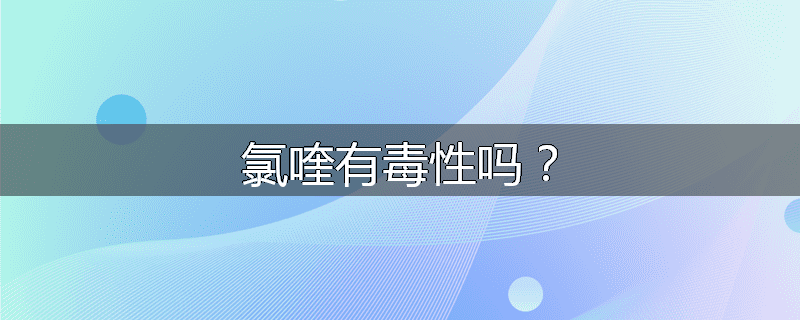 氯喹有毒性吗?