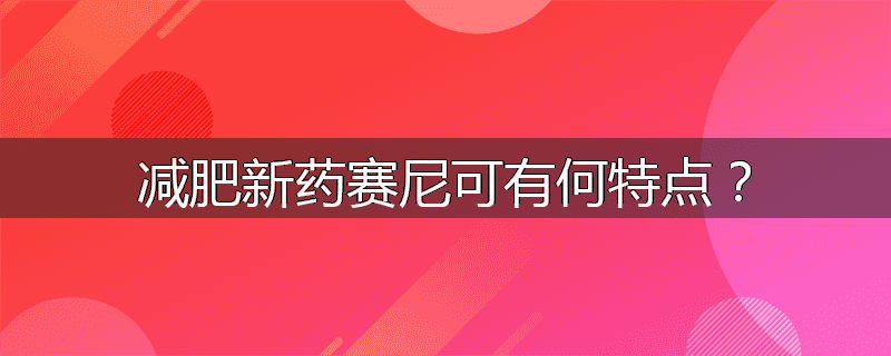 减肥新药赛尼可有何特点?