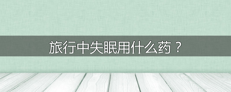 旅行中失眠用什么药？