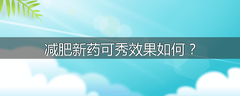 减肥新药可秀效果如何？