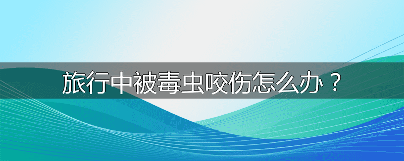 旅行中被毒虫咬伤怎么办?