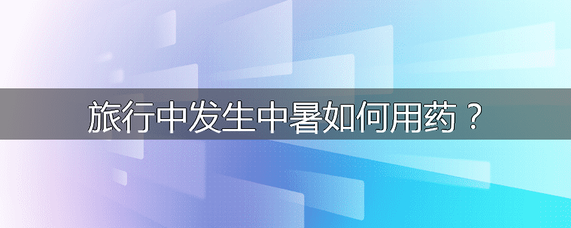 旅行中发生中暑如何用药?