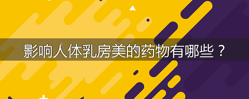 影响人体乳房美的药物有哪些?