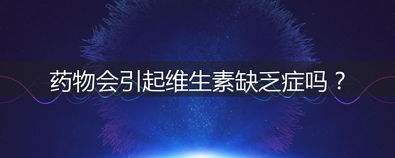 药物会引起维生素缺乏症吗?