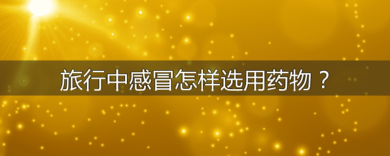 旅行中感冒怎样选用药物?