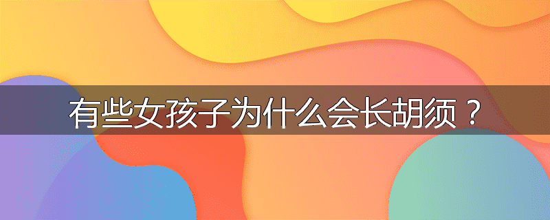 有些女孩子为什么会长胡须?