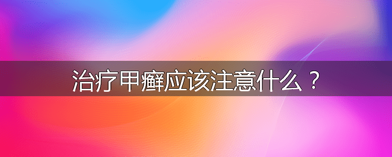 治疗甲癣应该注意什么?
