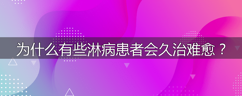 为什么有些淋病患者会久治难愈?