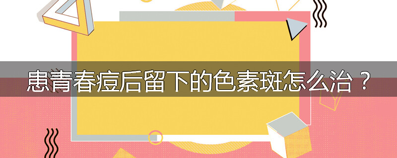 患青春痘后留下的色素斑怎么治?