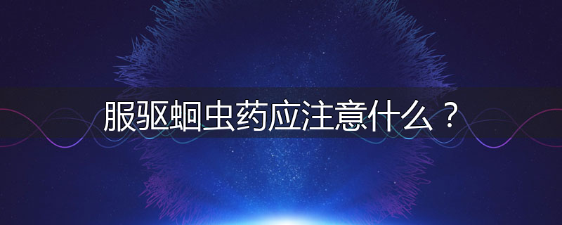 服驱蛔虫药应注意什么?