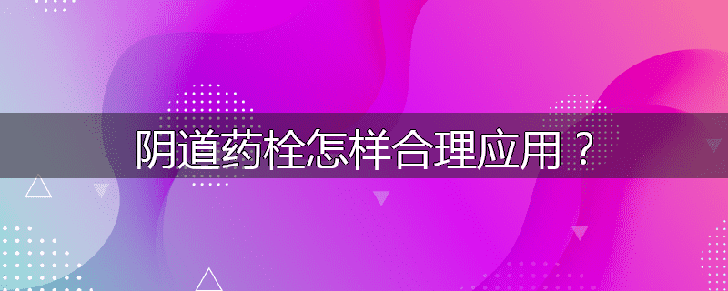 阴道药栓怎样合理应用?