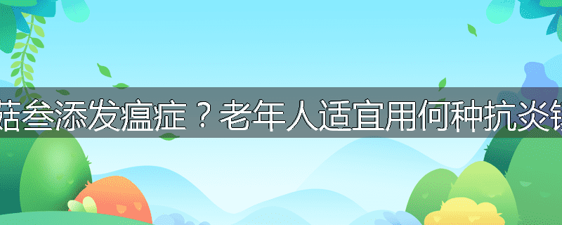 哪些中菇叁添发瘟症？老年人适宜用何种抗炎镇痛药？