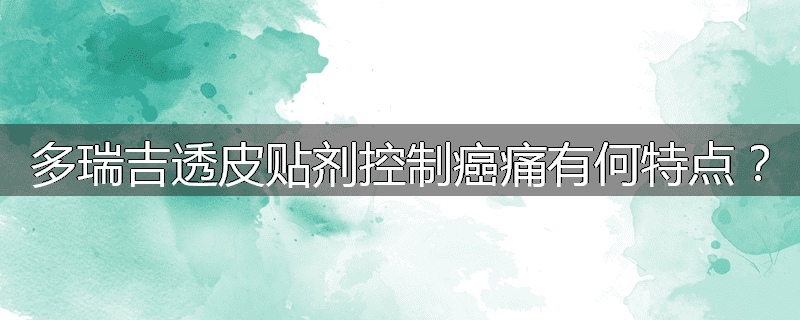 多瑞吉透皮贴剂控制癌痛有何特点?