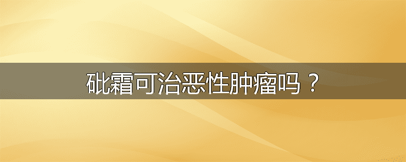 砒霜可治恶性肿瘤吗?