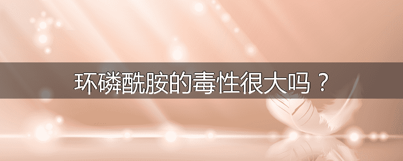 环磷酰胺的毒性很大吗？