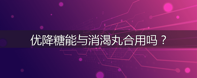 优降糖能与消渴丸合用吗？