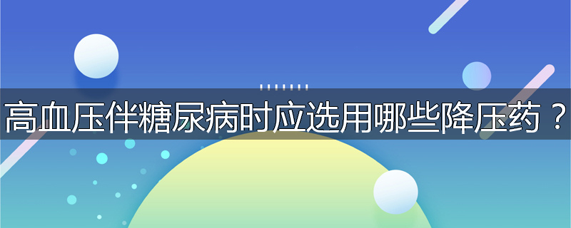 高血压伴糖尿病时应选用哪些降压药?