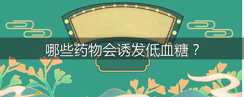 哪些药物会诱发低血糖?