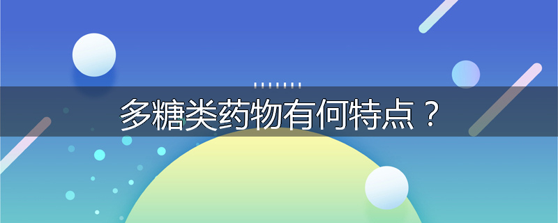 多糖类药物有何特点?
