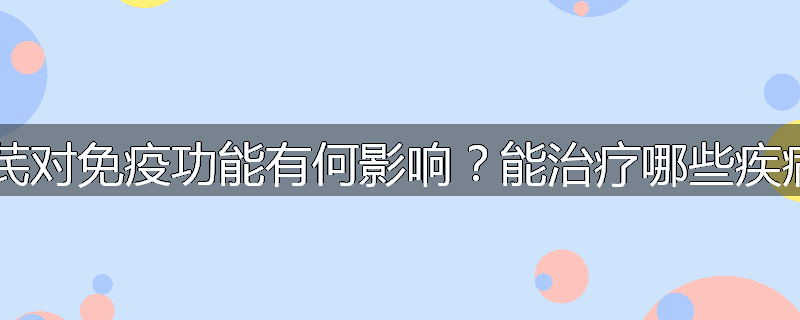 黄芪对免疫功能有何影响?能治疗哪些疾病?