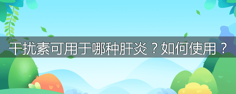 干扰素可用于哪种肝炎?如何使用?