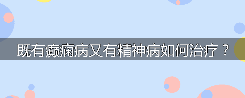 既有癫痫病又有精神病如何治疗?
