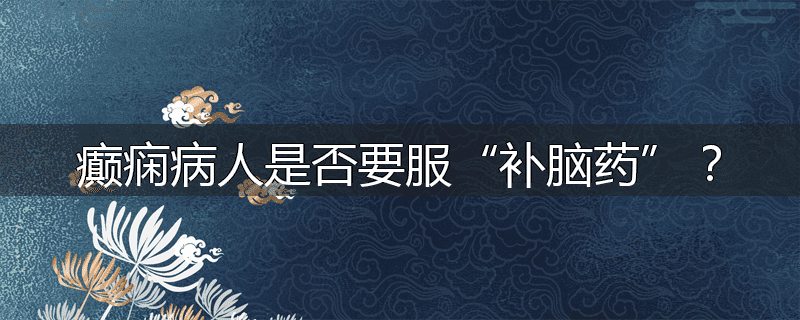 癫痫病人是否要服“补脑药”?