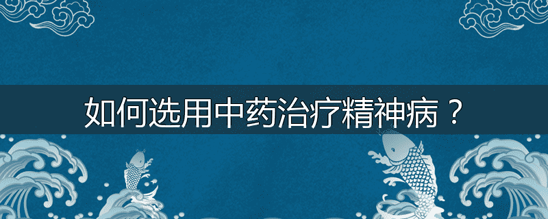 如何选用中药治疗精神病?