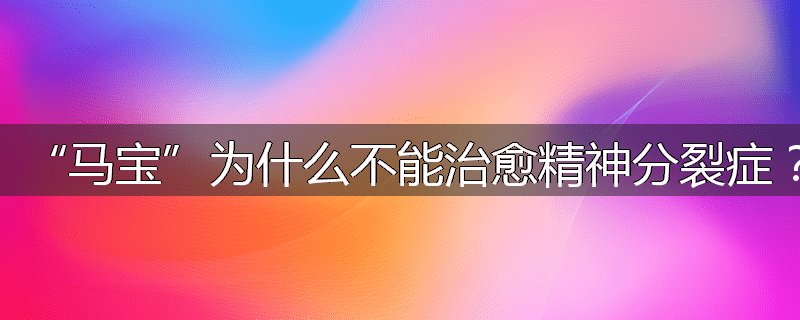 “马宝”为什么不能治愈精神分裂症?