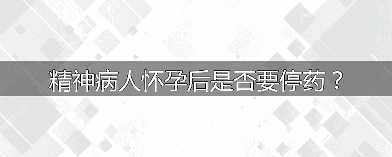 精神病人怀孕后是否要停药?