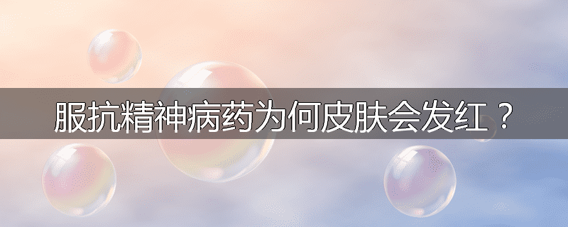 服抗精神病药为何皮肤会发红?