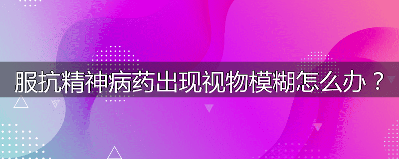 服抗精神病药出现视物模糊怎么办?