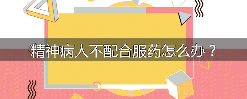精神病人不配合服药怎么办?