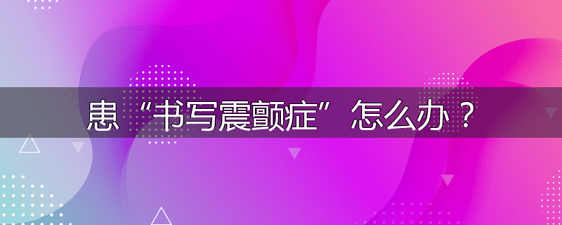 患“书写震颤症”怎么办?