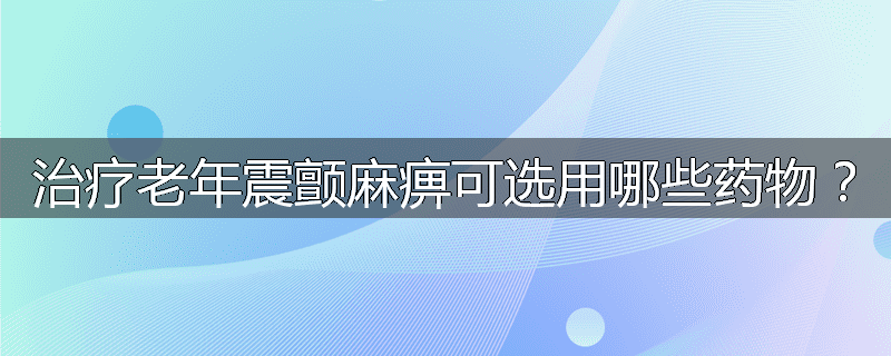 治疗老年震颤麻痹可选用哪些药物?
