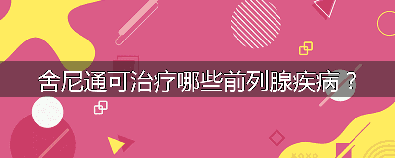 舍尼通可治疗哪些前列腺疾病？