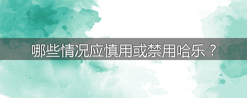 哪些情况应慎用或禁用哈乐？