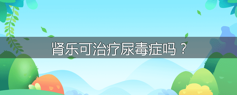 肾乐可治疗尿毒症吗?