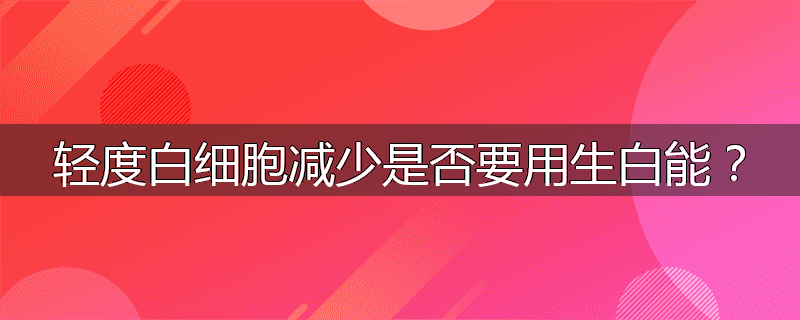 轻度白细胞减少是否要用生白能？