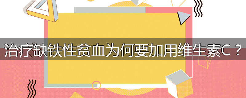 治疗缺铁性贫血为何要加用维生素C?