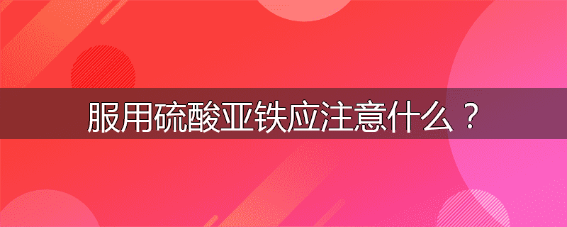 服用硫酸亚铁应注意什么？
