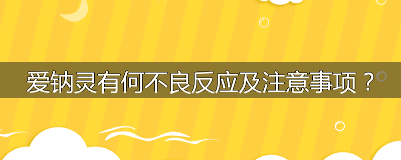 爱钠灵有何不良反应及注意事项?