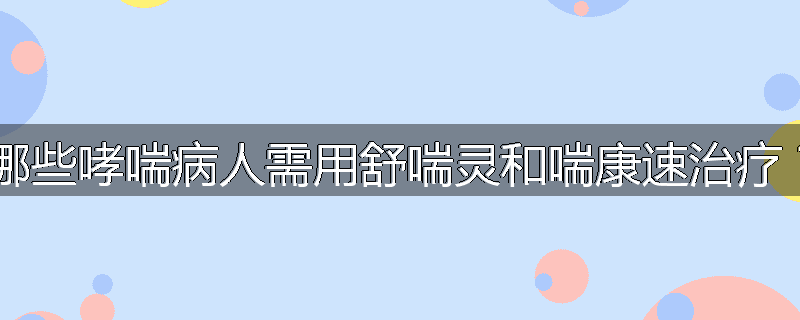 哪些哮喘病人需用舒喘灵和喘康速治疗?