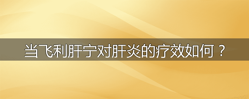 当飞利肝宁对肝炎的疗效如何？