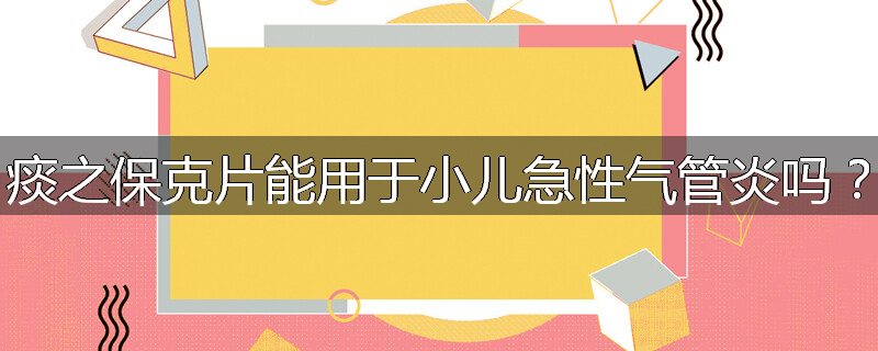 痰之保克片能用于小儿急性气管炎吗？
