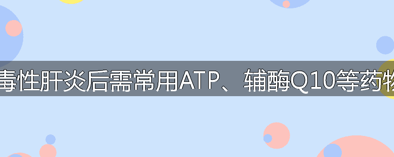患病毒性肝炎后需常用ATP、辅酶Q10等药物吗?