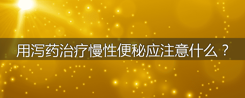 用泻药治疗慢性便秘应注意什么？