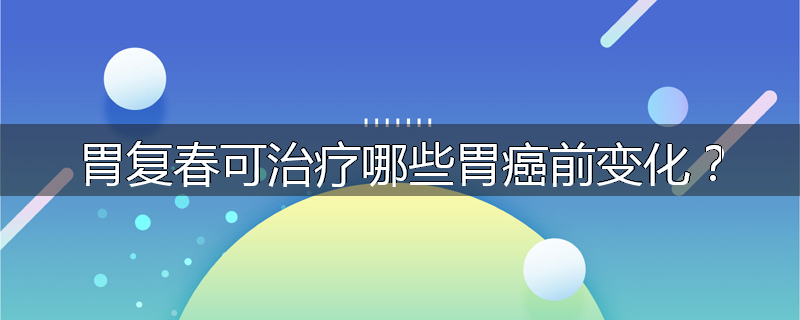 胃复春可治疗哪些胃癌前变化?